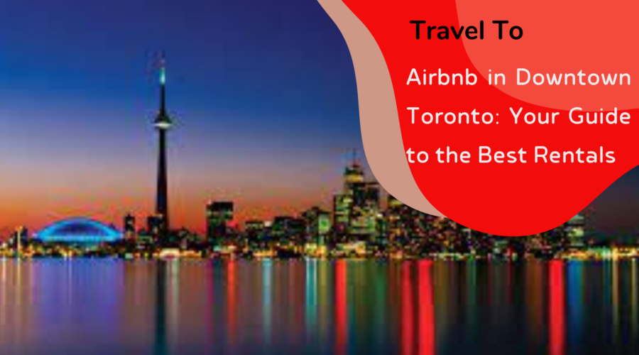 Airbnb in Downtown Toronto: Your Guide to the Best Rentals